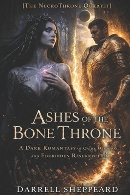 Ashes of the Bone Throne: A Dark Romantasy of Oaths, Obsession, and Forbidden Resurrection by Sheppeard, Darrell