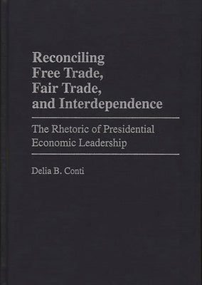 Reconciling Free Trade, Fair Trade, and Interdependence: The Rhetoric of Presidential Economic Leadership by Conti, Delia B.