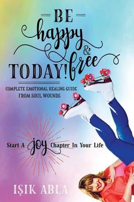 Be Happy and Free Today!: Start a Joy Chapter in Your Life by Abla, Isik