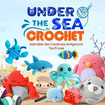 Under The Sea Crochet: Adorable Sea Creatures Amigurumi You'll Love: Awesome Crochet Sea Creature Patterns by West, Tyler