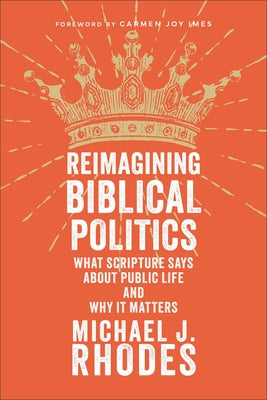 Reimagining Biblical Politics: What Scripture Says about Public Life and Why It Matters by Rhodes, Michael J.