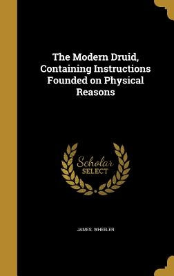 The Modern Druid, Containing Instructions Founded on Physical Reasons by Wheeler, James
