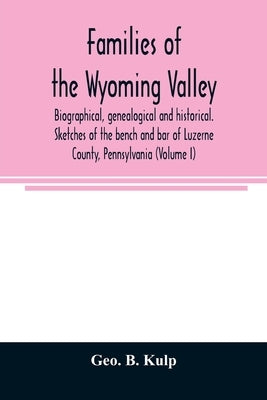 Families of the Wyoming Valley: biographical, genealogical and historical. Sketches of the bench and bar of Luzerne County, Pennsylvania (Volume I) by B. Kulp, Geo