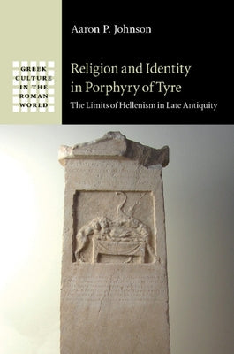 Religion and Identity in Porphyry of Tyre: The Limits of Hellenism in Late Antiquity by Johnson, Aaron P.