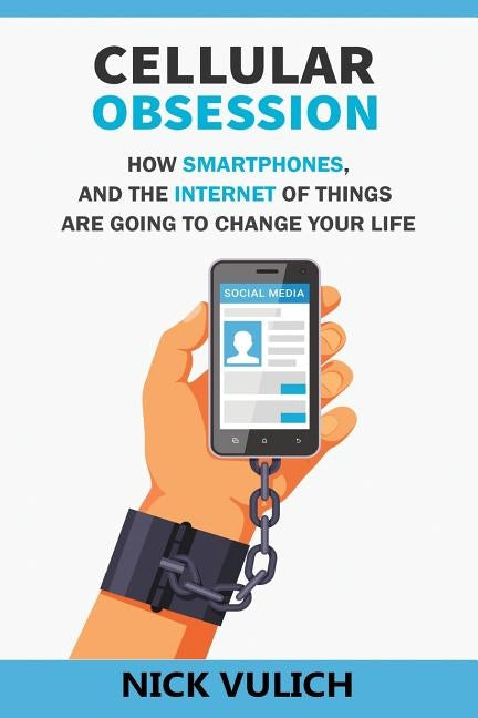 Cellular Obsession: How Smartphones, and the Internet of Things Are Going to Change Your Life by Vulich, Nick