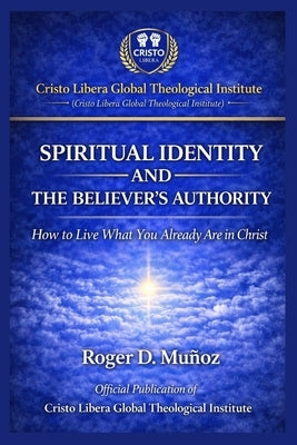 Spiritual Identity and the Believer's Authority: How to Live What You Already Are in Christ by Muñoz, Roger D.