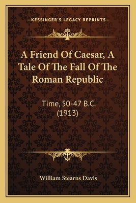 A Friend Of Caesar, A Tale Of The Fall Of The Roman Republic: Time, 50-47 B.C. (1913) by Davis, William Stearns