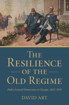The Resilience of the Old Regime: Paths Around Democracy in Europe, 1832-1919 by Art, David