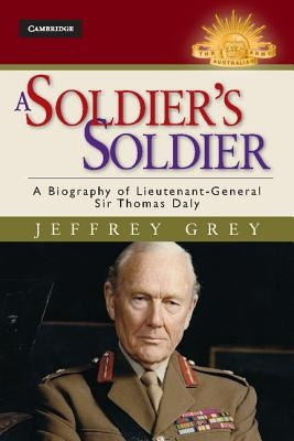 A Soldier's Soldier: A Biography of Lieutenant General Sir Thomas Daly by Grey, Jeffrey