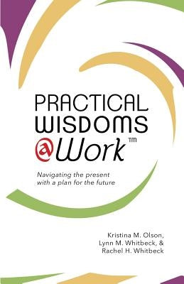 Practical Wisdoms @ Work: Navigating the present with a plan for the future by Whitbeck, Lynn M.