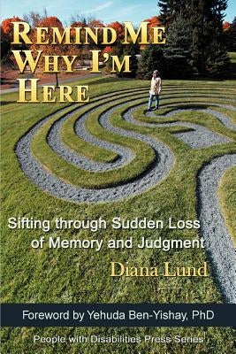 Remind Me Why I'm Here: Sifting Through Sudden Loss of Memory and Judgment by Lund, Diana