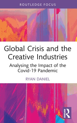 Global Crisis and the Creative Industries: Analysing the Impact of the Covid-19 Pandemic by Daniel, Ryan