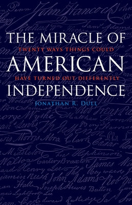Miracle of American Independence: Twenty Ways Things Could Have Turned Out Differently by Dull, Jonathan R.
