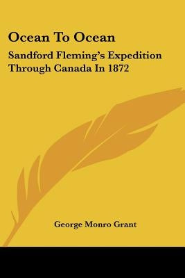 Ocean To Ocean: Sandford Fleming's Expedition Through Canada In 1872 by Grant, George Monro