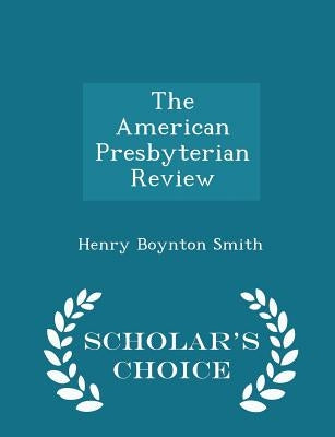 The American Presbyterian Review - Scholar's Choice Edition by Smith, Henry Boynton