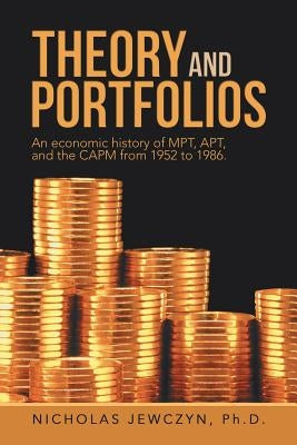 Theory and Portfolios: An economic history of MPT, APT, and the CAPM from 1952 to 1986. by Jewczyn, Nicholas