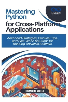 Mastering Python for Cross-Platform Applications: Advanced Strategies, Practical Tips, and Real-World Solutions for Building Universal Software by Carter, Thompson