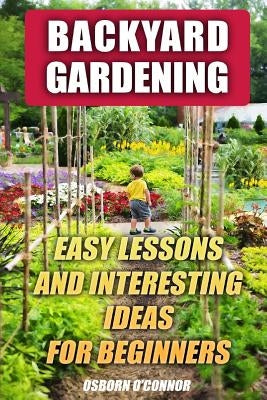 Backyard Gardening: Easy Lessons And Interesting Ideas For Beginners by O'Connor, Osborn