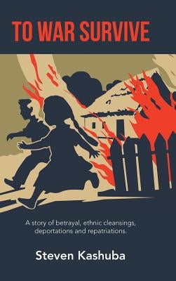 To War Survive: A Story of Betrayal, Ethnic Cleansings, Deportations and Repatriations. by Kashuba, Steven