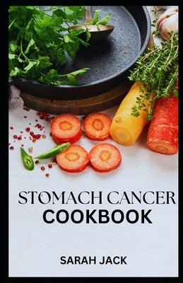 Stomach Cancer Cookbook: Nourishing Recipes for Comfort and Strength by Jack, Sarah