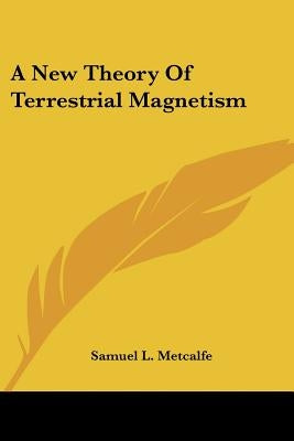 A New Theory Of Terrestrial Magnetism by Metcalfe, Samuel L.