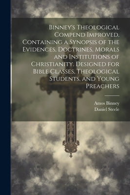 Binney's Theological Compend Improved, Containing a Synopsis of the Evidences, Doctrines, Morals and Institutions of Christianity. Designed for Bible by Binney, Amos 1802-1878
