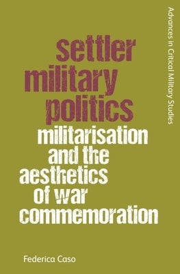 Settler Military Politics: Militarisation and the Aesthetics of War Commemoration by Caso, Federica