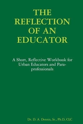 The Reflection of an Educator by Dennis, Ph. D., Sr.