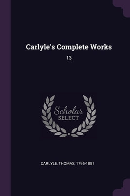 Carlyle's Complete Works: 13 by Carlyle, Thomas