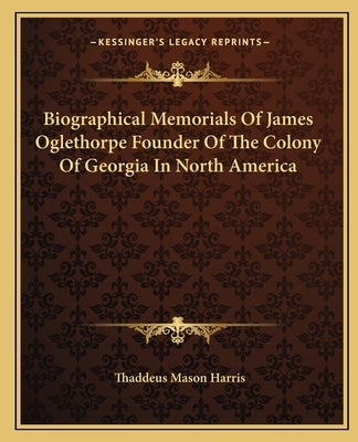 Biographical Memorials Of James Oglethorpe Founder Of The Colony Of Georgia In North America by Harris, Thaddeus Mason