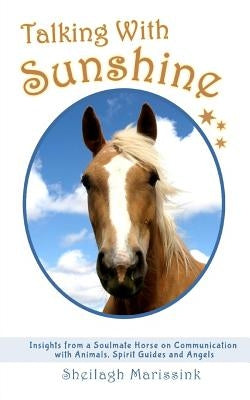 Talking With Sunshine: Insights from a Soulmate Horse on Communication with Animals, Spirit Guides and Angels by Marissink, Sheilagh