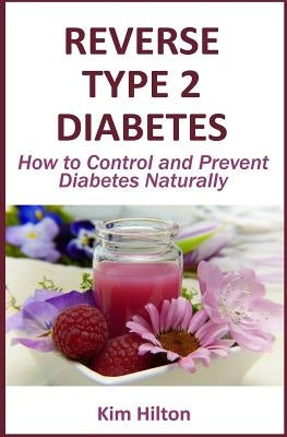 Reverse Type 2 Diabetes: How to Control and Prevent Diabetes Naturally by Hilton, Kim