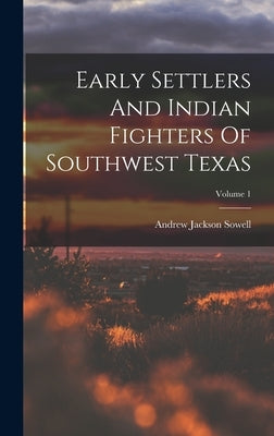 Early Settlers And Indian Fighters Of Southwest Texas; Volume 1 by Sowell, Andrew Jackson