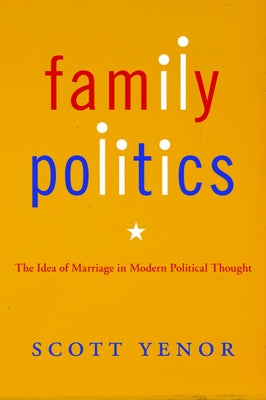 Family Politics: The Idea of Marriage in Modern Political Thought by Yenor, Scott