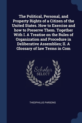 The Political, Personal, and Property Rights of a Citizen of the United States. How to Exercise and how to Preserve Them. Together With I. A Treatise by Parsons, Theophilus