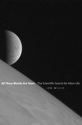 All These Worlds Are Yours: The Scientific Search for Alien Life by Willis, Jon