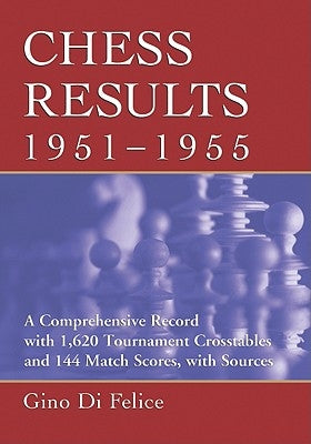 Chess Results, 1951-1955: A Comprehensive Record with 1,620 Tournament Crosstables and 144 Match Scores, with Sources by Di Felice, Gino