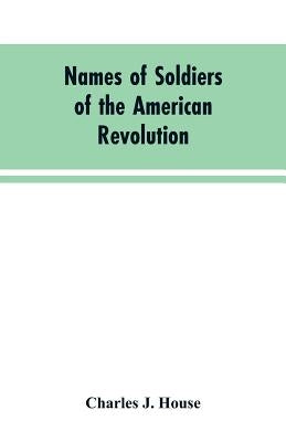 Names of Soldiers of the American Revolution: who applied for state bounty under resolves of March 17, 1835, March 24, 1836, and March 20, 1836, as ap by House, Charles J.