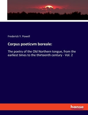 Corpus poeticvm boreale: The poetry of the Old Northern tongue, from the earliest times to the thirteenth century - Vol. 2 by Powell, Frederick Y.