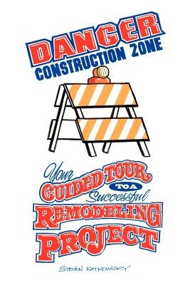 Danger Construction Zone: Your Guided Tour to a Successful Remodeling Project by Katkowsky, Steven
