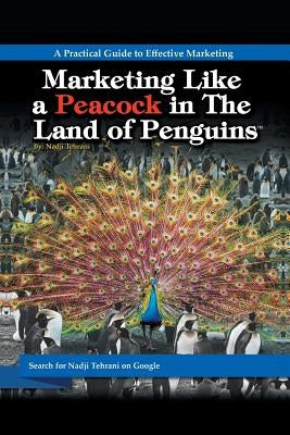 Marketing Like a Peacock in the Land of Penguins: A Practical Guide to Effective Marketing by Tehrani, Nadji