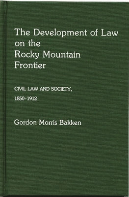 The Development of Law on the Rocky Mountain Frontier: Civil Law and Society, 1850-1912 by Bakken, Gordon Morris