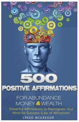 500 Positive Affirmations for Abundance Money & Wealth: Positive Affirmations to Reprogram Your Mind for Success (Law of Attraction) by McGregor, Creed