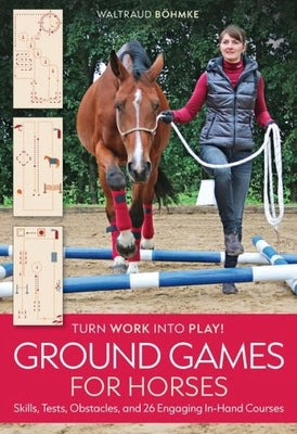 Ground Games for Horses: Skills, Tests, Obstacles, 26 Engaging, In-Hand Courses by Böhmke, Waltraud