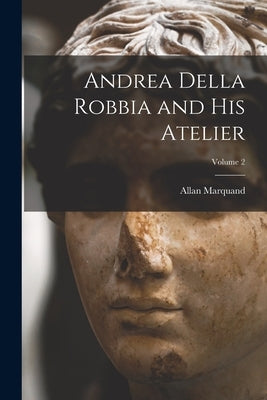 Andrea Della Robbia and His Atelier; Volume 2 by Marquand, Allan