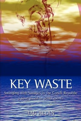Key Waste: Swinging with Savages in the Conch Republic by Allan, Jag