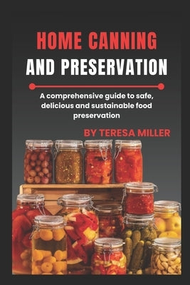 Home Canning and Preservation: A comprehensive guide to safe, delicious, and sustainable food preservation by Miller, Teresa