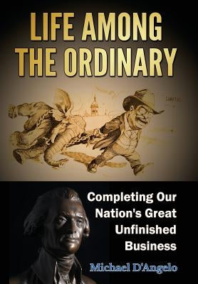 Life Among the Ordinary: Completing Our Nation's Great Unfinished Business by D'Angelo, Michael
