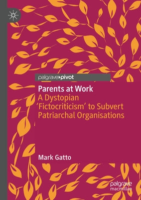 Parents at Work: A Dystopian 'Fictocriticism' to Subvert Patriarchal Organisations by Gatto, Mark