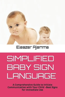 Simplified Baby Sign Language: A Comprehensive Guide to Initiate Communication with Your Child -Best Signs for Immediate Use by Ajamma, Eleazer
